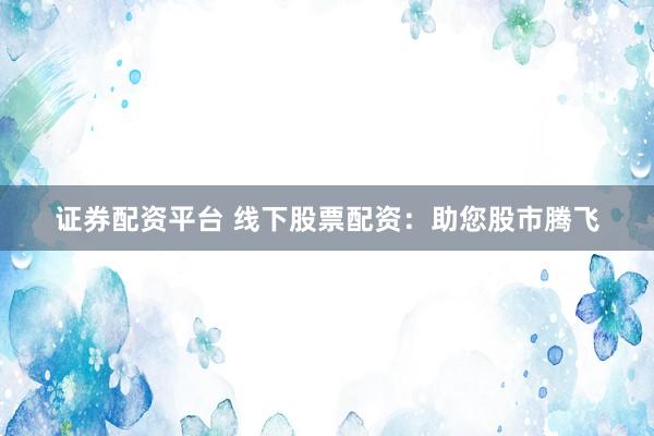 证券配资平台 线下股票配资：助您股市腾飞