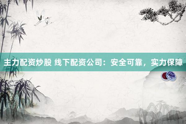 主力配资炒股 线下配资公司：安全可靠，实力保障