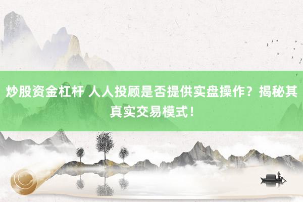 炒股资金杠杆 人人投顾是否提供实盘操作？揭秘其真实交易模式！