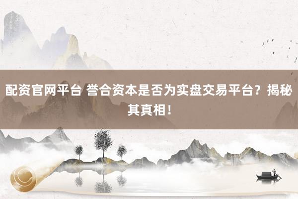 配资官网平台 誉合资本是否为实盘交易平台？揭秘其真相！