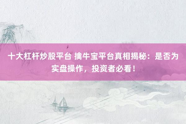十大杠杆炒股平台 擒牛宝平台真相揭秘：是否为实盘操作，投资者必看！