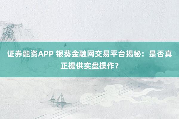 证券融资APP 银葵金融网交易平台揭秘：是否真正提供实盘操作？