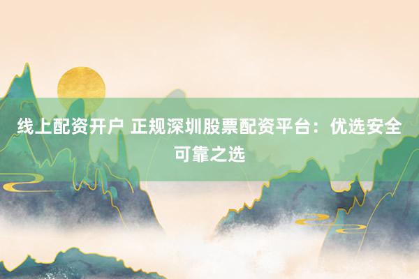 线上配资开户 正规深圳股票配资平台：优选安全可靠之选