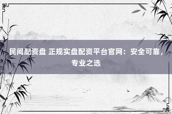 民间配资盘 正规实盘配资平台官网：安全可靠，专业之选