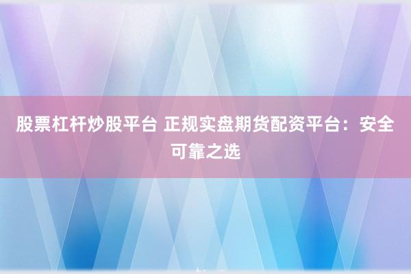 股票杠杆炒股平台 正规实盘期货配资平台：安全可靠之选