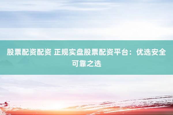 股票配资配资 正规实盘股票配资平台：优选安全可靠之选
