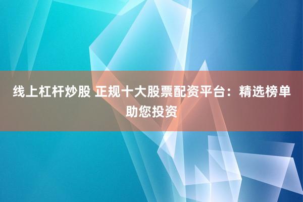 线上杠杆炒股 正规十大股票配资平台：精选榜单助您投资
