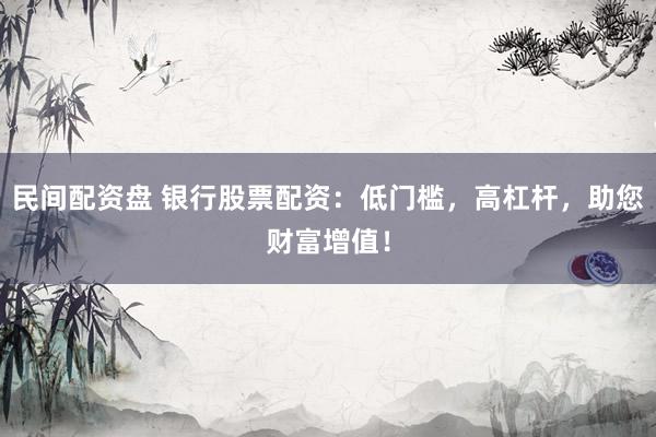 民间配资盘 银行股票配资：低门槛，高杠杆，助您财富增值！