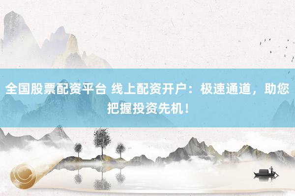 全国股票配资平台 线上配资开户：极速通道，助您把握投资先机！