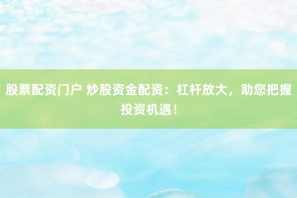 股票配资门户 炒股资金配资：杠杆放大，助您把握投资机遇！