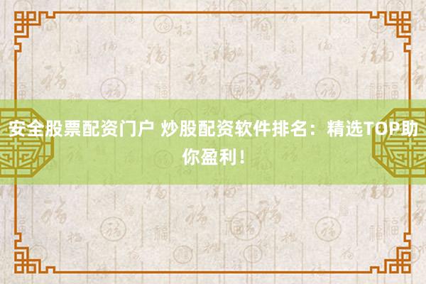 安全股票配资门户 炒股配资软件排名：精选TOP助你盈利！