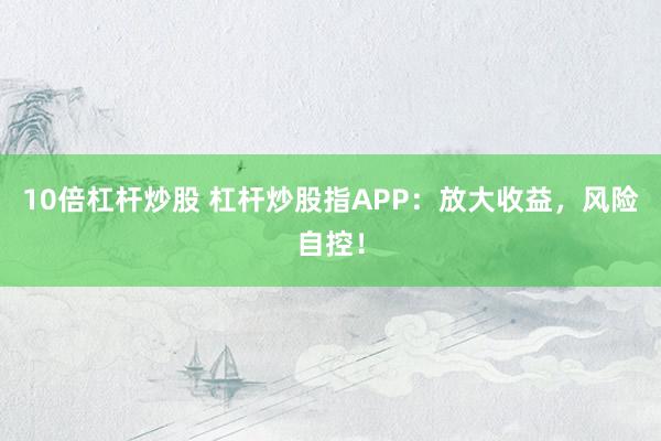 10倍杠杆炒股 杠杆炒股指APP：放大收益，风险自控！