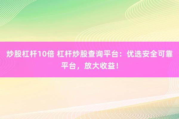 炒股杠杆10倍 杠杆炒股查询平台：优选安全可靠平台，放大收益！