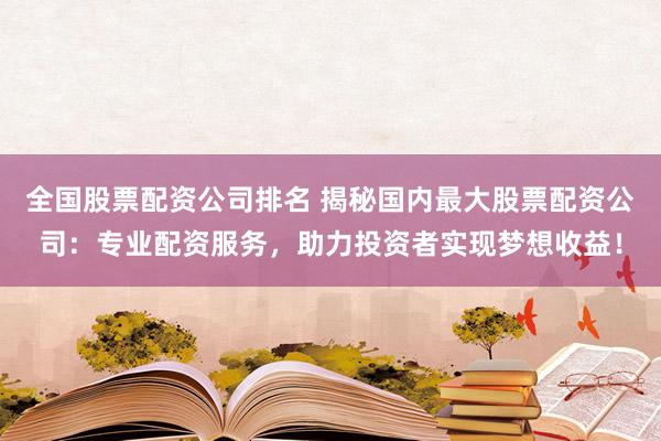 全国股票配资公司排名 揭秘国内最大股票配资公司：专业配资服务，助力投资者实现梦想收益！