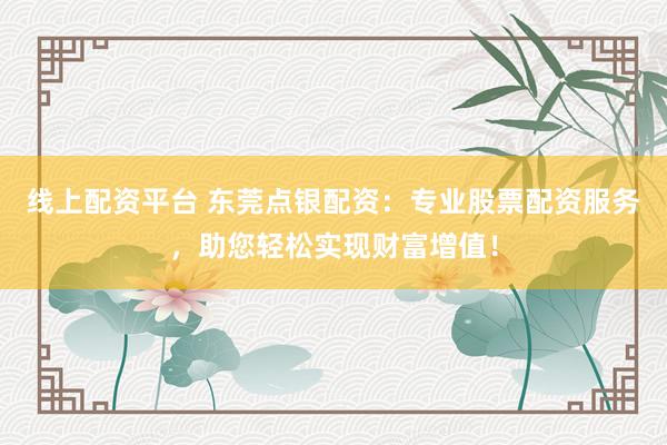 线上配资平台 东莞点银配资：专业股票配资服务，助您轻松实现财富增值！