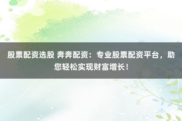 股票配资选股 奔奔配资：专业股票配资平台，助您轻松实现财富增长！