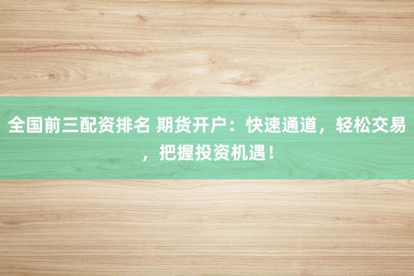 全国前三配资排名 期货开户：快速通道，轻松交易，把握投资机遇！