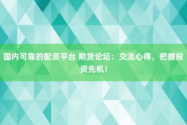 国内可靠的配资平台 期货论坛：交流心得，把握投资先机！