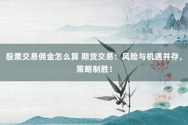 股票交易佣金怎么算 期货交易：风险与机遇并存，策略制胜！
