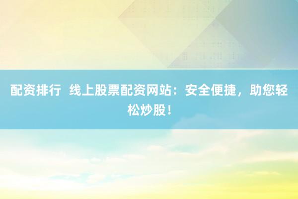 配资排行  线上股票配资网站：安全便捷，助您轻松炒股！