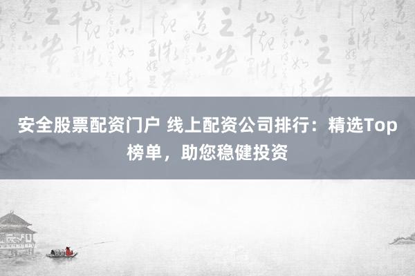 安全股票配资门户 线上配资公司排行：精选Top榜单，助您稳健投资