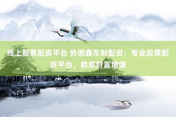 线上股票配资平台 势图鑫东财配资：专业股票配资平台，助您财富增值
