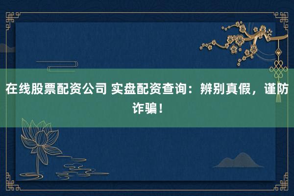 在线股票配资公司 实盘配资查询：辨别真假，谨防诈骗！