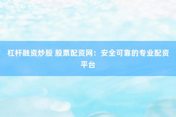 杠杆融资炒股 股票配资网:安全可靠的专业配资平台