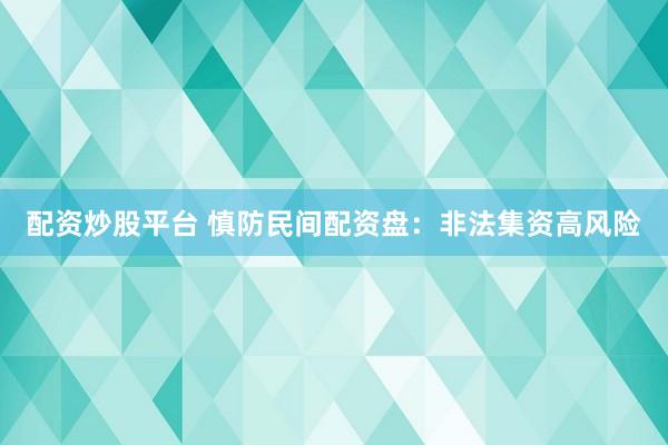 配资炒股平台 慎防民间配资盘：非法集资高风险