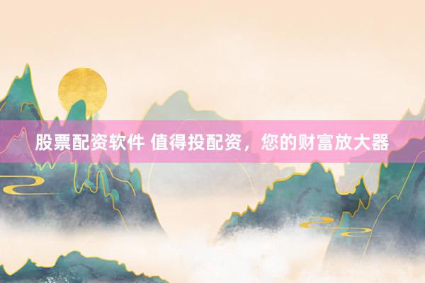 股票配资软件 值得投配资，您的财富放大器