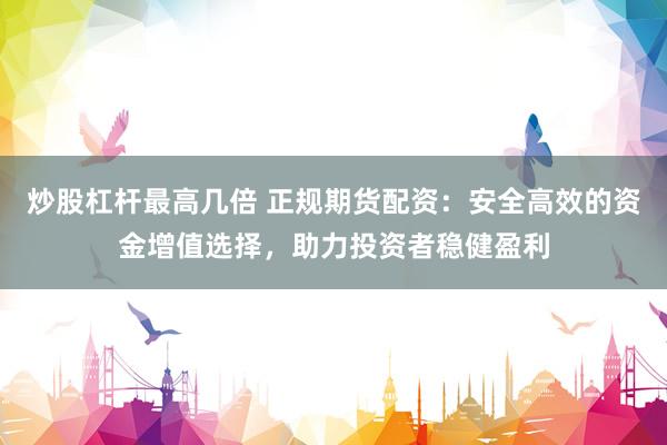 炒股杠杆最高几倍 正规期货配资：安全高效的资金增值选择，助力投资者稳健盈利