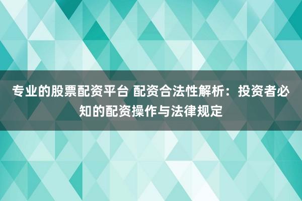 专业的股票配资平台 配资合法性解析：投资者必知的配资操作与法律规定