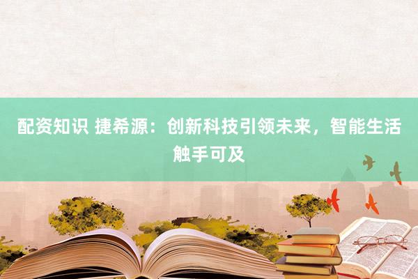 配资知识 捷希源：创新科技引领未来，智能生活触手可及