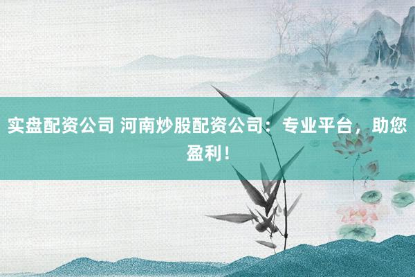 实盘配资公司 河南炒股配资公司：专业平台，助您盈利！