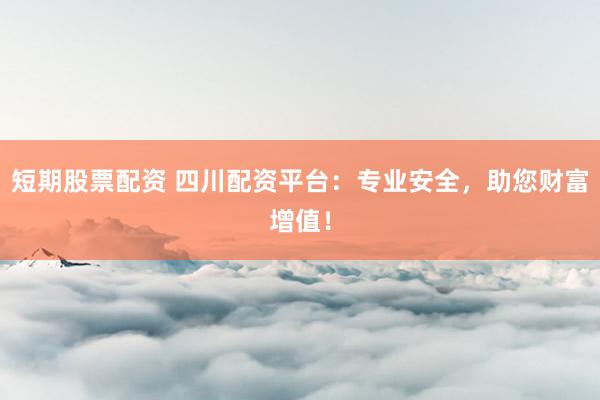 短期股票配资 四川配资平台：专业安全，助您财富增值！
