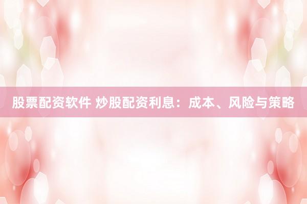 股票配资软件 炒股配资利息：成本、风险与策略