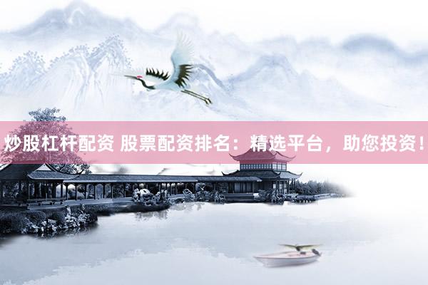 炒股杠杆配资 股票配资排名：精选平台，助您投资！