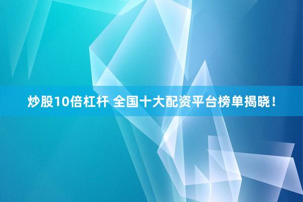 炒股10倍杠杆 全国十大配资平台榜单揭晓！
