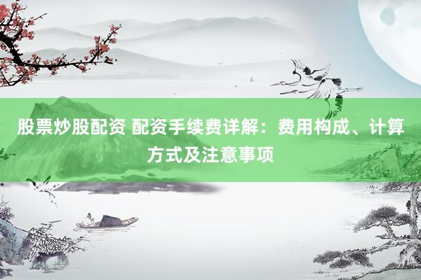 股票炒股配资 配资手续费详解：费用构成、计算方式及注意事项
