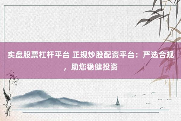 实盘股票杠杆平台 正规炒股配资平台:严选合规,助您稳健投资