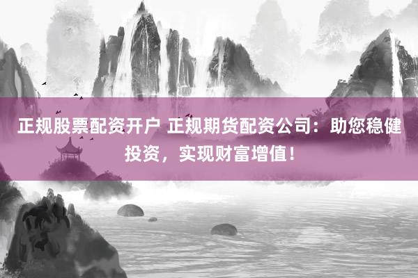 正规股票配资开户 正规期货配资公司：助您稳健投资，实现财富增值！