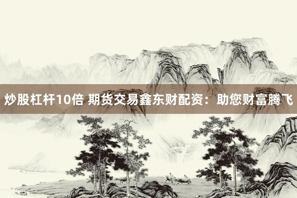 炒股杠杆10倍 期货交易鑫东财配资：助您财富腾飞