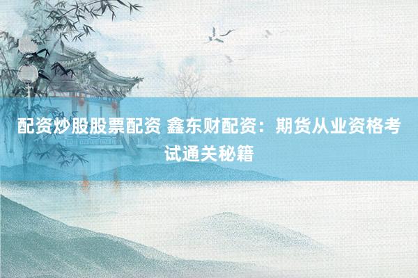 配资炒股股票配资 鑫东财配资：期货从业资格考试通关秘籍