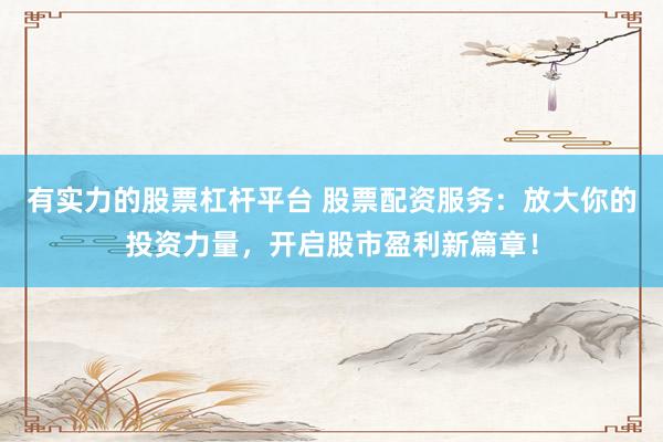 有实力的股票杠杆平台 股票配资服务：放大你的投资力量，开启股市盈利新篇章！