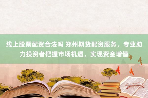 线上股票配资合法吗 郑州期货配资服务，专业助力投资者把握市场机遇，实现资金增值