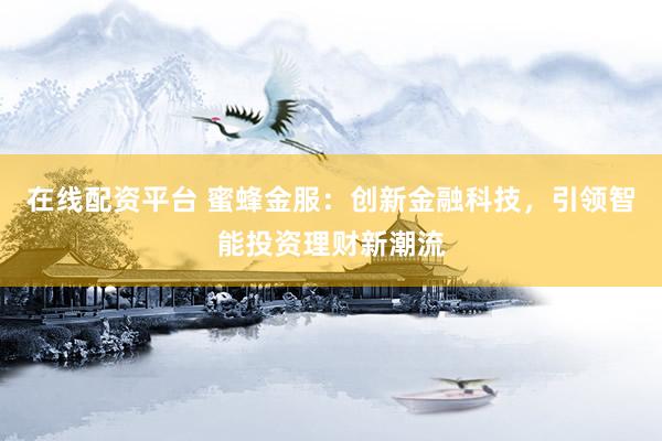 在线配资平台 蜜蜂金服：创新金融科技，引领智能投资理财新潮流