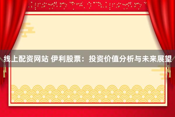 线上配资网站 伊利股票：投资价值分析与未来展望