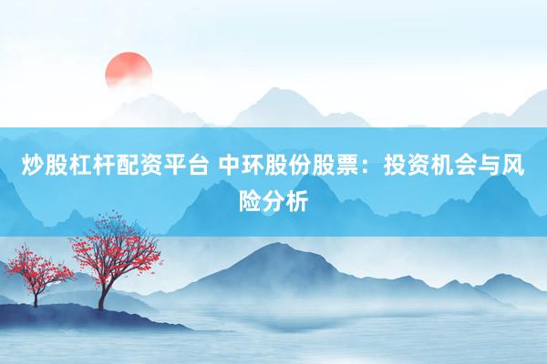 炒股杠杆配资平台 中环股份股票：投资机会与风险分析