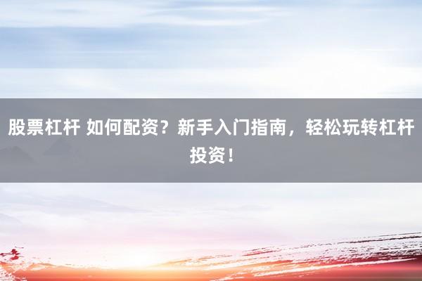 股票杠杆 如何配资？新手入门指南，轻松玩转杠杆投资！