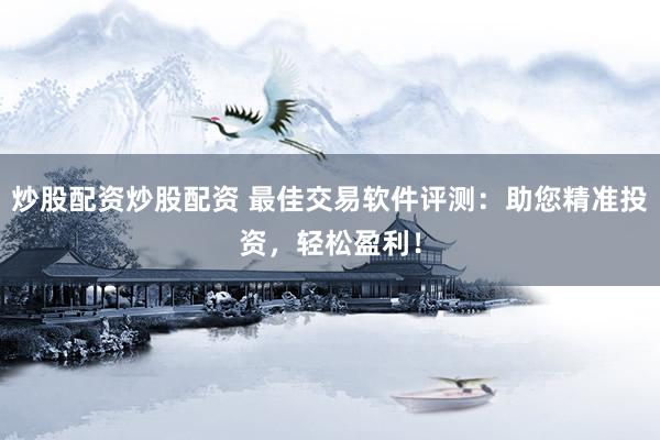 炒股配资炒股配资 最佳交易软件评测：助您精准投资，轻松盈利！